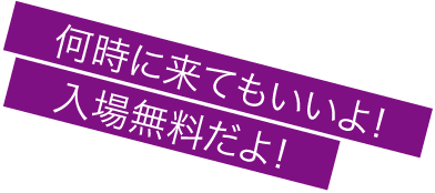 何時に来てもいいよ!入場無料だよ!