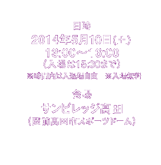 日時 2014年5月10日(土)13:00〜16:00 (入場は15:30まで))※時間内は入退場自由です。何時にお越しいただいてもかまいません。/場所 サンビレッジ高田(陸前高田市スポーツドーム)