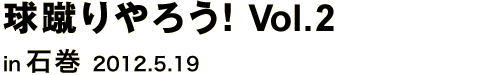 球蹴りやろう! Vol.2 in 石巻 2012.5.19