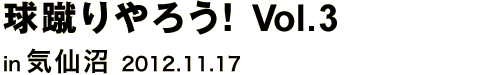 球蹴りやろう！ Vol.3 in 気仙沼 2012.11.17
