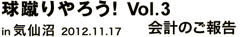 球蹴りやろう! Vol.3 in 気仙沼 2012.11.17 会計のご報告