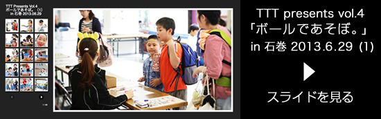 TTT presents vol.4「ボールであそぼ。」（1） in 石巻 2013.06.29