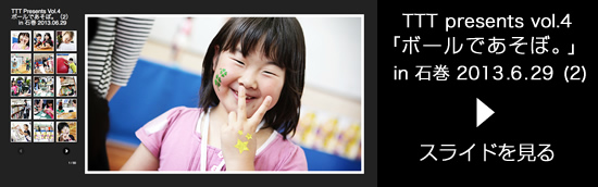 TTT presents vol.4「ボールであそぼ。」（2） in 石巻 2013.06.29