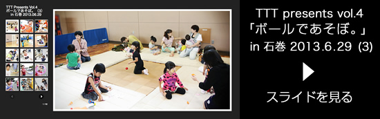 TTT presents vol.4「ボールであそぼ。」（3） in 石巻 2013.06.29