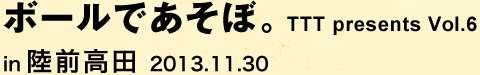 ボールであそぼ。 TTT presents vol.6 in 陸前高田 2013.11.30