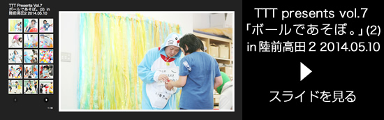 TTT presents vol.7「ボールであそぼ。」(2) in 陸前高田2 2014.05.10