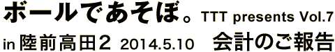 ボールであそぼ。 TTT presents vol.7 in 陸前高田 2 2014.05.10　会計のご報告